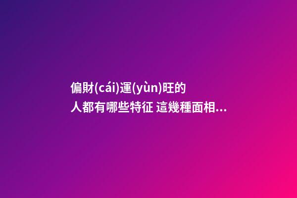 偏財(cái)運(yùn)旺的人都有哪些特征 這幾種面相的人偏財(cái)運(yùn)好